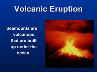 Volcanic Eruption
Seamounts are
volcanoes
that are built
up under the
ocean.

 