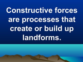 Constructive forces
are processes that
create or build up
landforms.

 