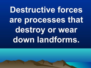 Destructive forces
are processes that
destroy or wear
down landforms.

 