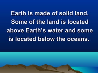 Earth is made of solid land.
Some of the land is located
above Earth’s water and some
is located below the oceans.

 