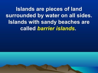 Islands are pieces of land
surrounded by water on all sides.
Islands with sandy beaches are
called barrier islands.

 