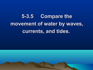 5-3.5 Compare the
movement of water by waves,
currents, and tides.

 