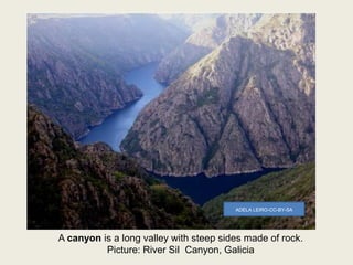 A canyon is a long valley with steep sides made of rock.
Picture: River Sil Canyon, Galicia
ADELA LEIRO-CC-BY-SA
 