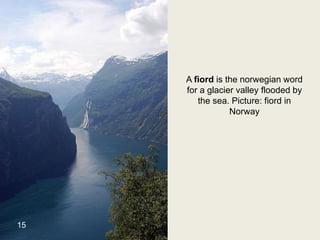 A fiord is the norwegian word
for a glacier valley flooded by
the sea. Picture: fiord in
Norway
15
 