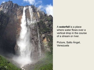 A waterfall is a place
where water flows over a
vertical drop in the course
of a stream or river.
Picture, Salto Ángel,
Venezuela
17
 