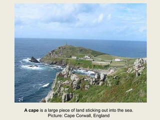 A cape is a large piece of land sticking out into the sea.
Picture: Cape Corwall, England
21
 