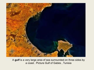 A gulf is a very large area of sea surrounded on three sides by
a coast . Picture Gulf of Gabès , Tunisia
22
 