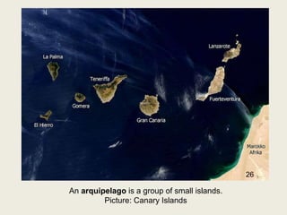 An arquipelago is a group of small islands.
Picture: Canary Islands
26
 