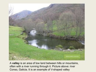 A valley is an area of low land between hills or mountains,
often with a river running through it. Picture above: river
Conso, Galicia. It is an example of V-shaped valley
ADELA LEIRO- CC-BY-SA
3
 