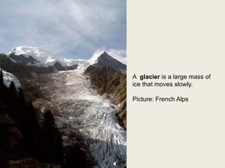 A glacier is a large mass of
ice that moves slowly.
Picture: French Alps
4
 