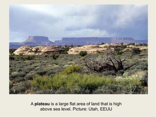 A plateau is a large flat area of land that is high
above sea level. Picture: Utah, EEUU
7
 