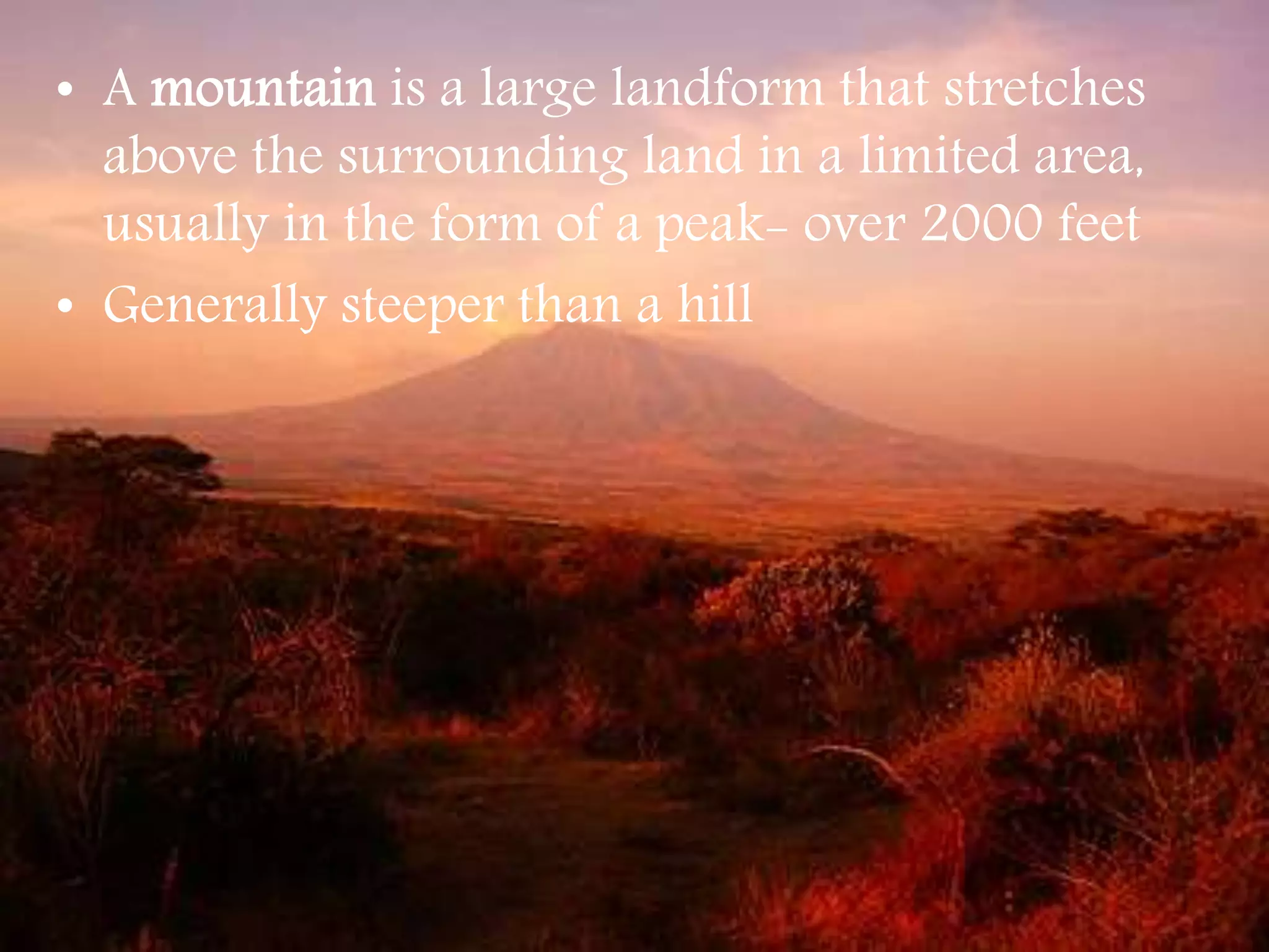 • A mountain is a large landform that stretches
above the surrounding land in a limited area,
usually in the form of a peak- over 2000 feet
• Generally steeper than a hill
 