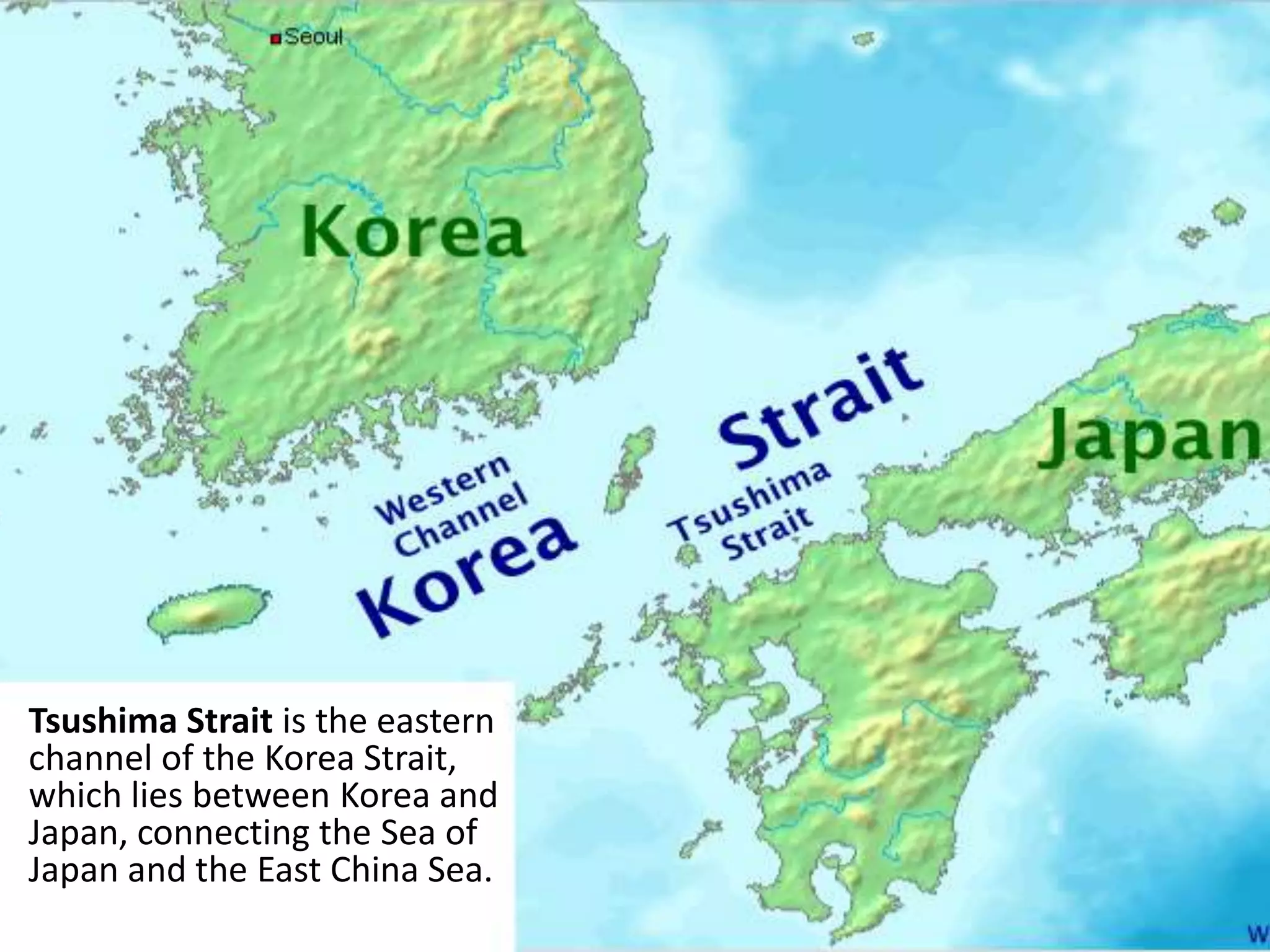 Tsushima Strait is the eastern
channel of the Korea Strait,
which lies between Korea and
Japan, connecting the Sea of
Japan and the East China Sea.
 