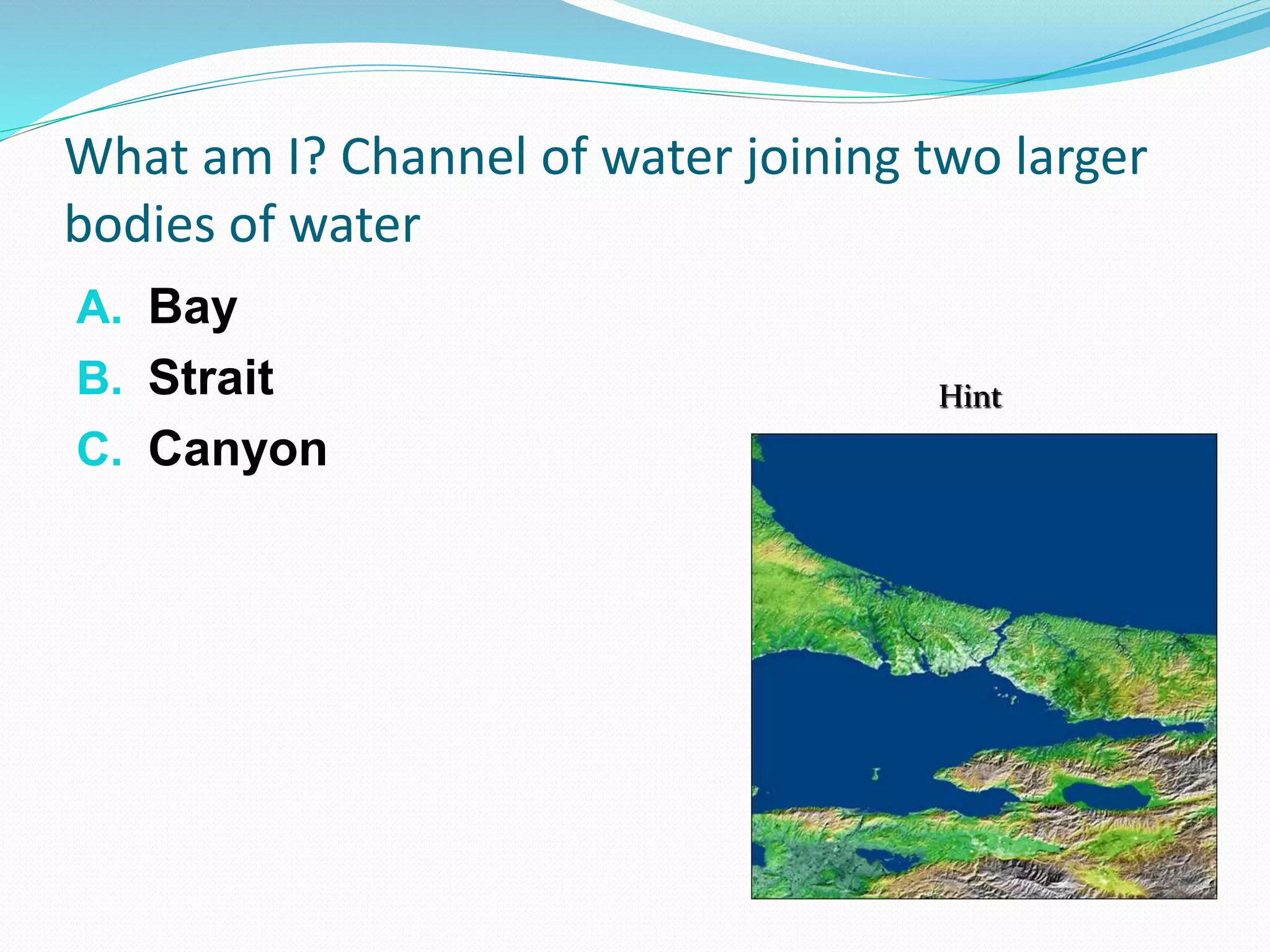 What am I? Channel of water joining two larger
bodies of water
A. Bay
B. Strait
C. Canyon
Hint
 