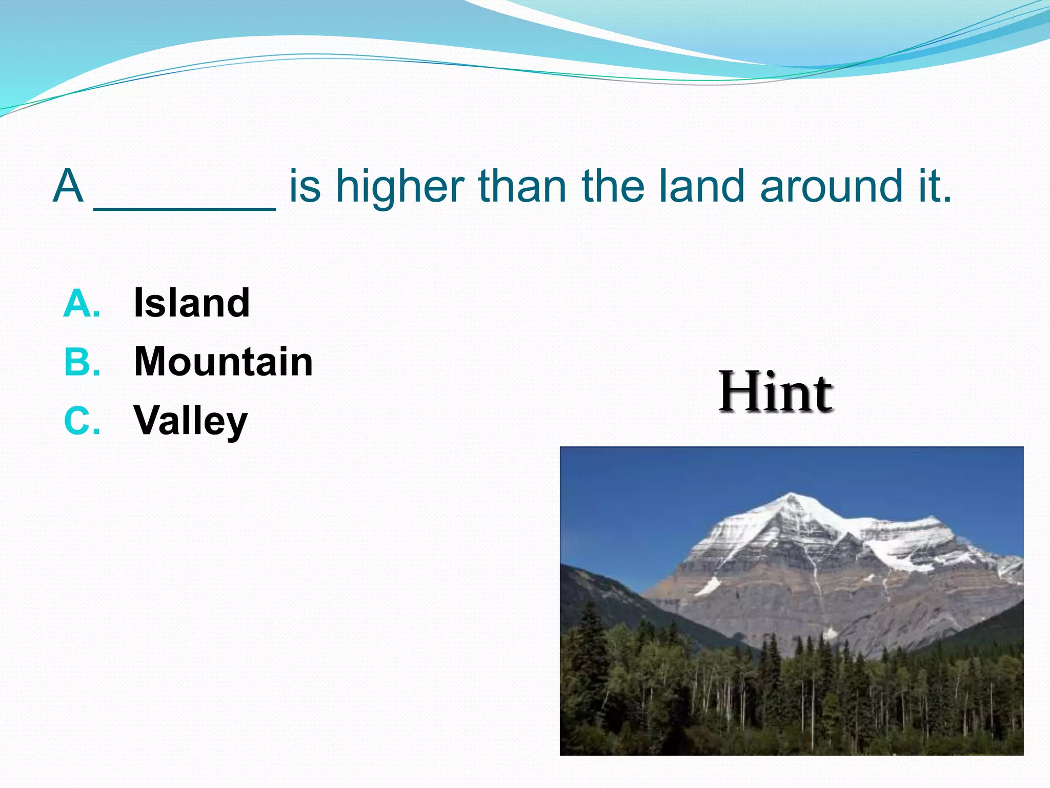 A _______ is higher than the land around it.
A. Island
B. Mountain
C. Valley
Hint
 