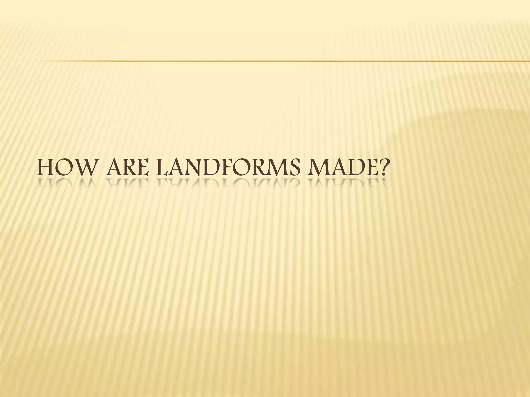 HOW ARE LANDFORMS MADE?
 