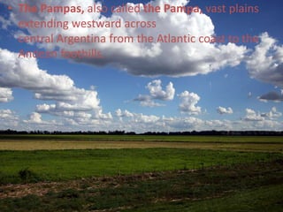 • The Pampas, also called the Pampa, vast plains
extending westward across
central Argentina from the Atlantic coast to the
Andean foothills.
 