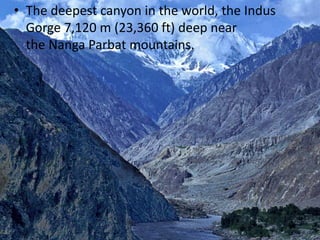 • The deepest canyon in the world, the Indus
Gorge 7,120 m (23,360 ft) deep near
the Nanga Parbat mountains.
 