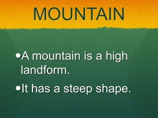MOUNTAIN
A mountain is a high
landform.
It has a steep shape.
 