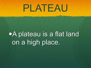 PLATEAU
A plateau is a flat land
on a high place.
 