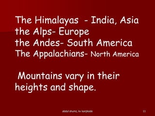 The Himalayas - India, Asia
the Alps- Europe
the Andes- South America
The Appalachians- North America
Mountains vary in their
heights and shape.
11abdul shumz, kv kanjikode
 
