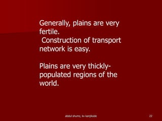 abdul shumz, kv kanjikode 22
Generally, plains are very
fertile.
Construction of transport
network is easy.
Plains are very thickly-
populated regions of the
world.
 