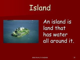 Island
An island is
land that
has water
all around it.
25abdul shumz, kv kanjikode
 
