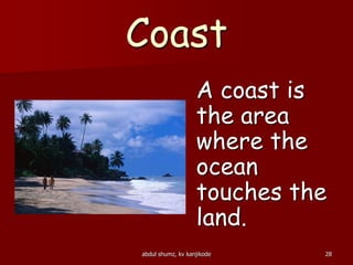 Coast
A coast is
the area
where the
ocean
touches the
land.
28abdul shumz, kv kanjikode
 