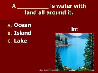 A _________ is water with
land all around it.
A. Ocean
B. Island
C. Lake
Hint
34abdul shumz, kv kanjikode
 