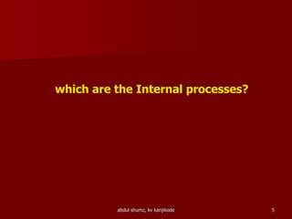 abdul shumz, kv kanjikode 5
which are the Internal processes?
 