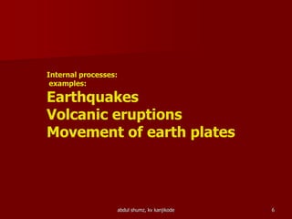 abdul shumz, kv kanjikode 6
Internal processes:
examples:
Earthquakes
Volcanic eruptions
Movement of earth plates
 