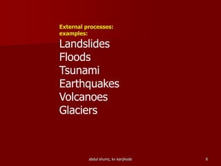 abdul shumz, kv kanjikode 8
External processes:
examples:
Landslides
Floods
Tsunami
Earthquakes
Volcanoes
Glaciers
 
