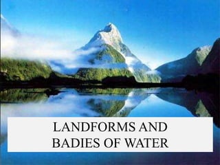 LANDFORMS AND
BADIES OF WATER
 