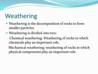 WeatheringWeathering is the decomposition of rocks to form smaller particles.Weathering is divided into two:    Chemical weathering: Weathering of rocks in which chemicals play an important role.   Mechanical weathering: weathering of rocks in which    physical components play an important role.