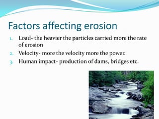 Factors affecting erosionLoad- the heavier the particles carried more the rate of erosionVelocity- more the velocity more the power.Human impact- production of dams, bridges etc.