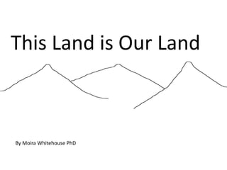 This Land is Our Land



By Moira Whitehouse PhD
 