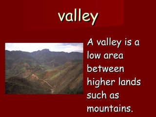 valley A valley is a low area between higher lands such as mountains.                                                                 