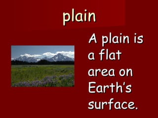plain A plain is a flat area on Earth’s surface. 