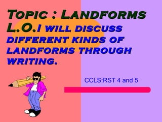 Topic : LandformsTopic : Landforms
L.O.L.O.I will discussI will discuss
different kinds ofdifferent kinds of
landforms throughlandforms through
writing.writing.
CCLS:RST 4 and 5
 