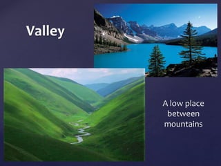 Valley 
A low place 
between 
mountains 
	 
 