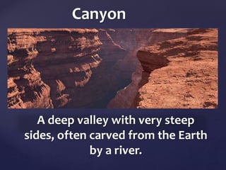 { 
	 
Canyon 
A deep valley with very steep 
sides, often carved from the Earth 
by a river. 
 