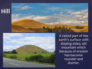 { 
A raised part of the 
earth's surface with 
sloping sides; old 
mountain which 
because of erosion 
	 
has become 
rounder and 
shorter. 
Hill 
 