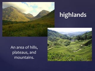 An area of hills, 
plateaus, and 
mountains. 
highlands 
 