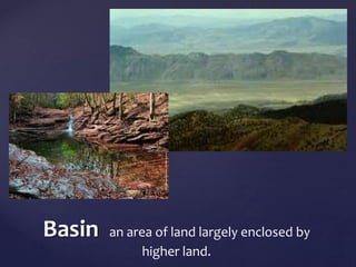 Basin an area of land largely enclosed by 
higher land. 
 