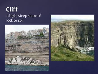 Cliff 
a high, steep slope of 
rock or soil 
 