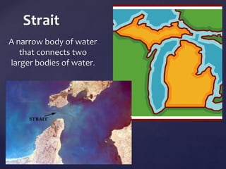 Strait 
A narrow body of water 
that connects two 
larger bodies of water. 
 