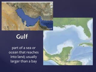 Gulf 
part of a sea or 
ocean that reaches 
into land; usually 
larger than a bay 
 