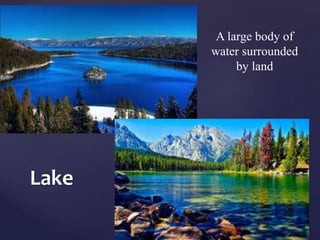 Lake 
A large body of 
water surrounded 
by land 
 