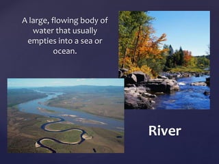 River 
A large, flowing body of 
water that usually 
empties into a sea or 
ocean. 
	 
 