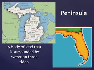 Peninsula 
A body of land that 
is surrounded by 
water on three 
sides. 
 